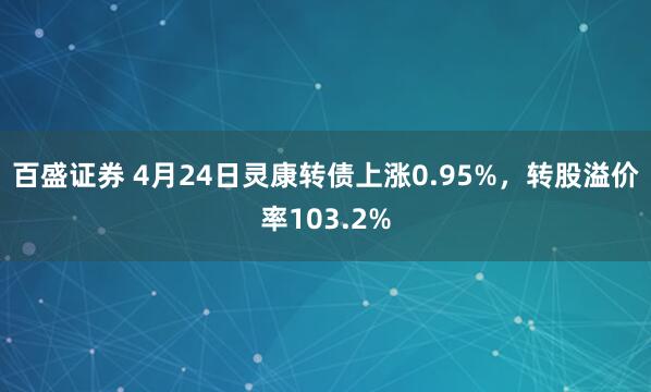 百盛证券 4月24日灵康转债上涨0.95%，转股溢价率103.2%