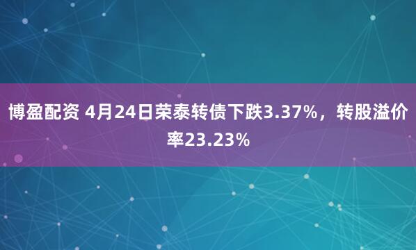 博盈配资 4月24日荣泰转债下跌3.37%，转股溢价率23.23%
