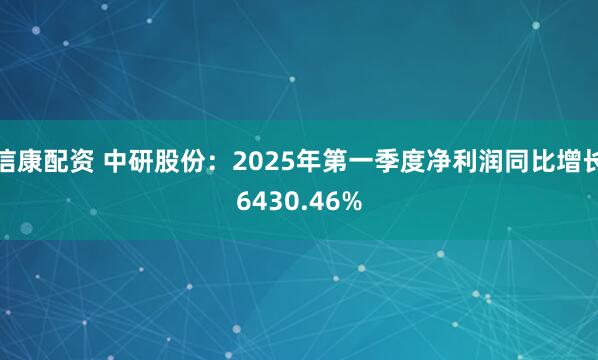 信康配资 中研股份：2025年第一季度净利润同比增长6430.46%