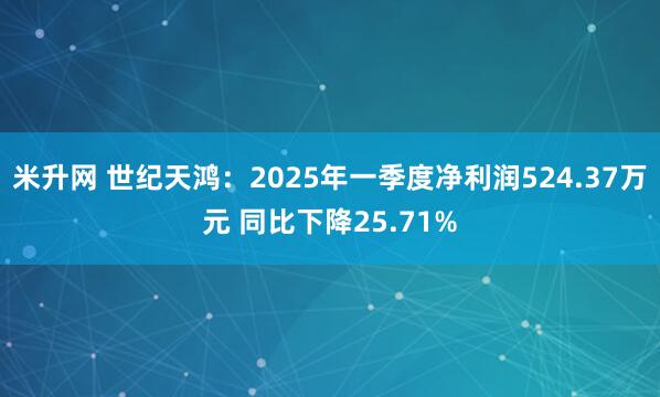 米升网 世纪天鸿：2025年一季度净利润524.37万元 同比下降25.71%