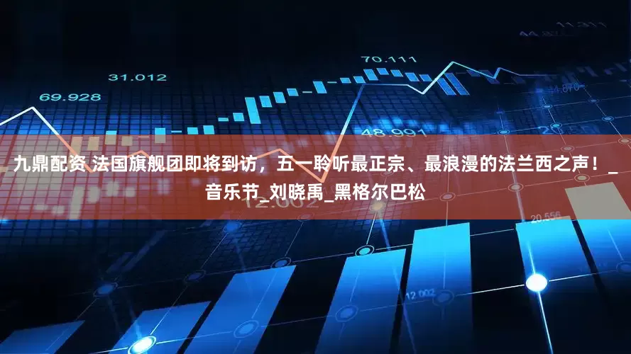 九鼎配资 法国旗舰团即将到访，五一聆听最正宗、最浪漫的法兰西之声！_音乐节_刘晓禹_黑格尔巴松