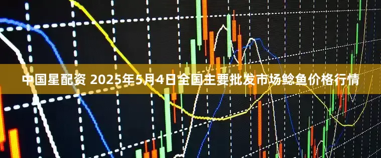 中国星配资 2025年5月4日全国主要批发市场鲶鱼价格行情