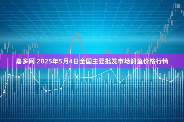 嘉多网 2025年5月4日全国主要批发市场鲟鱼价格行情