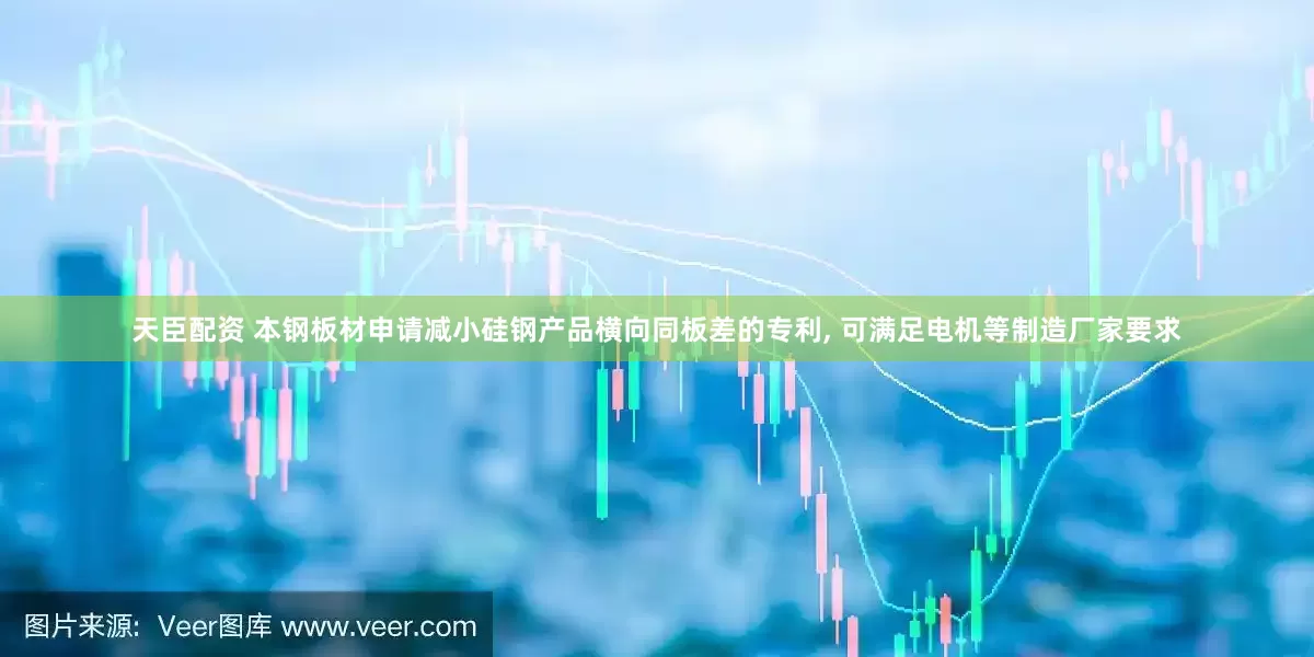 天臣配资 本钢板材申请减小硅钢产品横向同板差的专利, 可满足电机等制造厂家要求