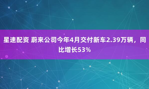 星速配资 蔚来公司今年4月交付新车2.39万辆，同比增长53%