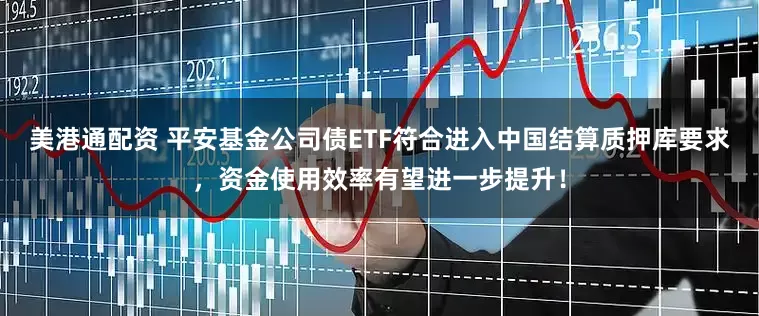美港通配资 平安基金公司债ETF符合进入中国结算质押库要求，资金使用效率有望进一步提升！