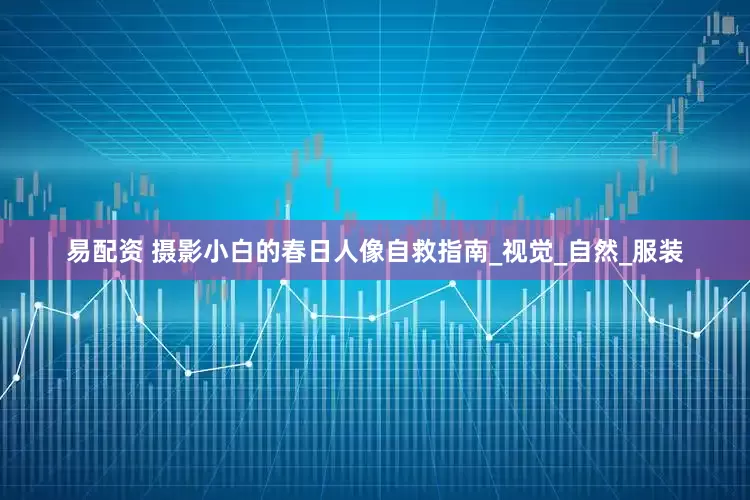 易配资 摄影小白的春日人像自救指南_视觉_自然_服装