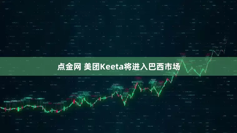 点金网 美团Keeta将进入巴西市场