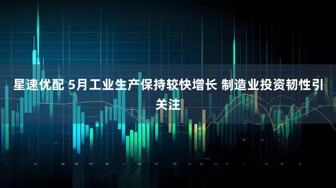 星速优配 5月工业生产保持较快增长 制造业投资韧性引关注
