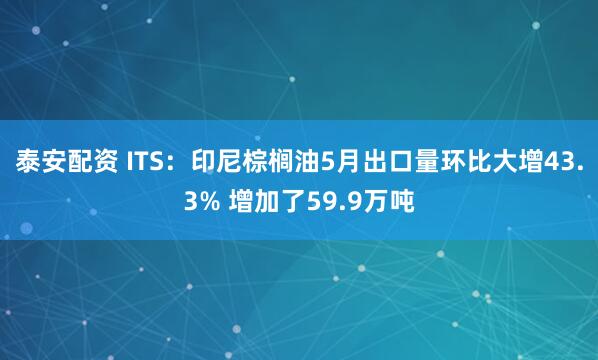 泰安配资 ITS：印尼棕榈油5月出口量环比大增43.3% 增加了59.9万吨