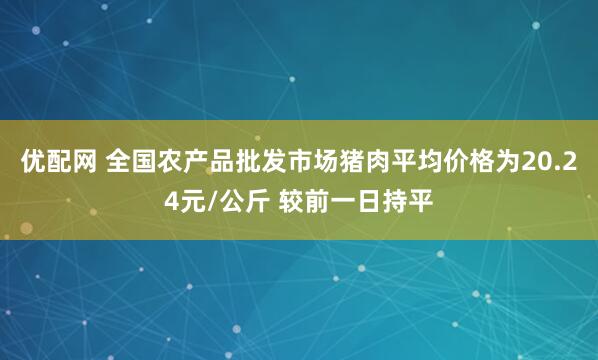 优配网 全国农产品批发市场猪肉平均价格为20.24元/公斤 较前一日持平