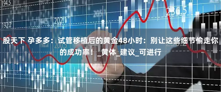 股天下 孕多多：试管移植后的黄金48小时：别让这些细节偷走你的成功率！_黄体_建议_可进行