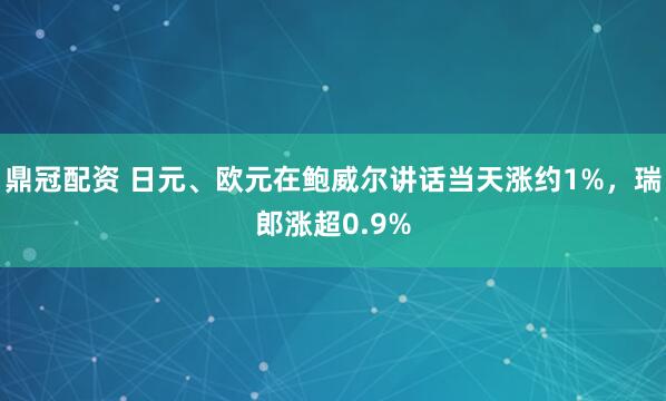 鼎冠配资 日元、欧元在鲍威尔讲话当天涨约1%，瑞郎涨超0.9%
