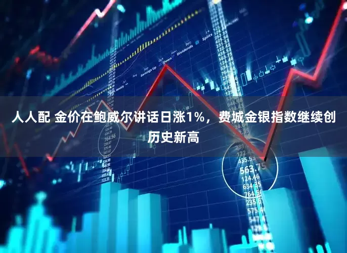 人人配 金价在鲍威尔讲话日涨1%，费城金银指数继续创历史新高