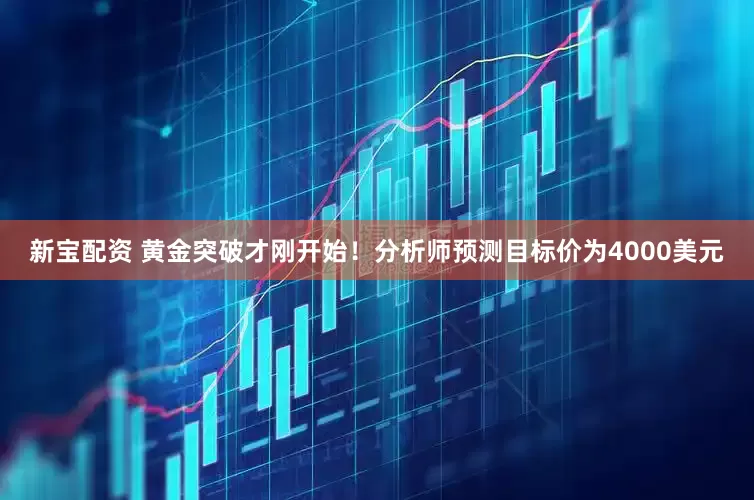 新宝配资 黄金突破才刚开始！分析师预测目标价为4000美元