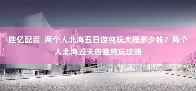 胜亿配资  两个人北海五日游纯玩大概多少钱？两个人北海五天四晚纯玩攻略