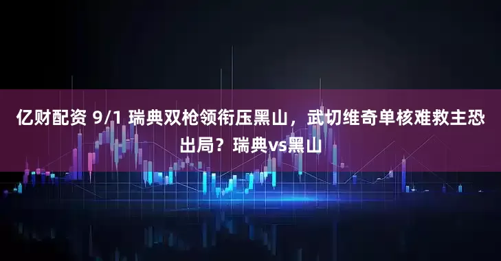 亿财配资 9/1 瑞典双枪领衔压黑山，武切维奇单核难救主恐出局？瑞典vs黑山