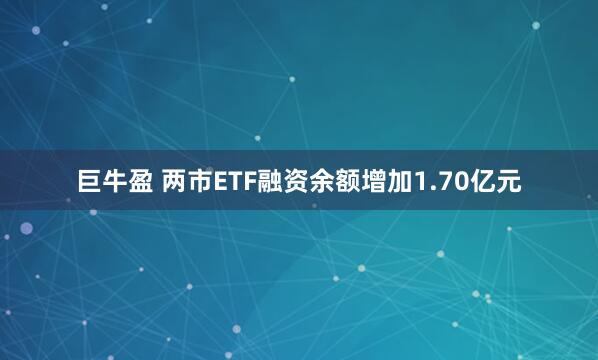 巨牛盈 两市ETF融资余额增加1.70亿元