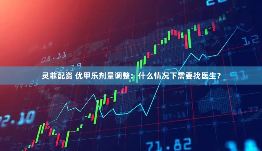 灵菲配资 优甲乐剂量调整:什么情况下需要找医生?