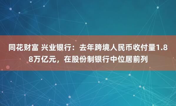 同花财富 兴业银行:去年跨境人民币收付量1.88万亿元,在股份制银行中位居前列