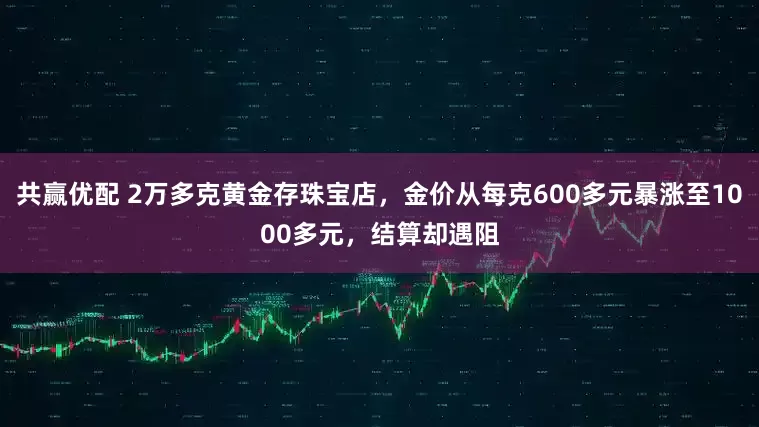 共赢优配 2万多克黄金存珠宝店，金价从每克600多元暴涨至1000多元，结算却遇阻
