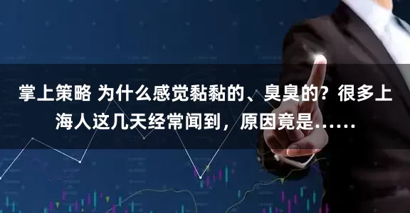 掌上策略 为什么感觉黏黏的、臭臭的?很多上海人这几天经常闻到,原因竟是……