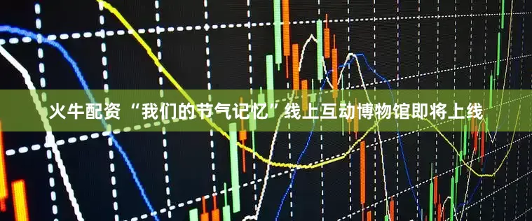火牛配资 “我们的节气记忆”线上互动博物馆即将上线